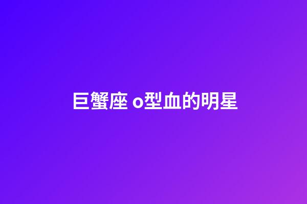 巨蟹座 o型血的明星-第1張-星座運(yùn)勢(shì)-玄機(jī)派